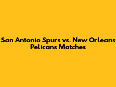 San Antonio Spurs vs. New Orleans Pelicans Matches