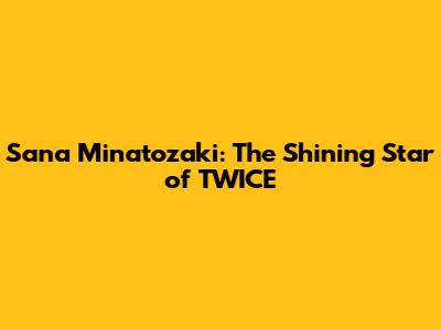 Sana Minatozaki: The Shining Star of TWICE