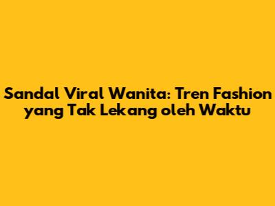 Sandal Viral Wanita: Tren Fashion yang Tak Lekang oleh Waktu