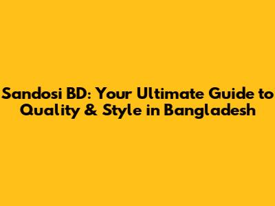 Sandosi BD: Your Ultimate Guide to Quality & Style in Bangladesh