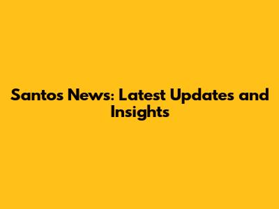 Santos News: Latest Updates and Insights