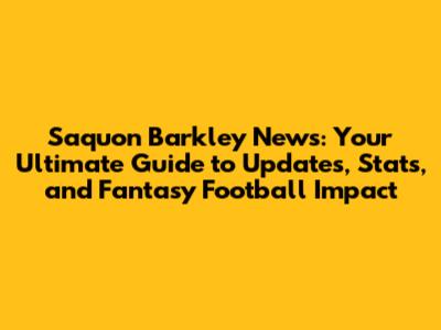 Saquon Barkley News: Your Ultimate Guide to Updates, Stats, and Fantasy Football Impact