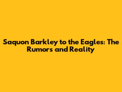 Saquon Barkley to the Eagles: The Rumors and Reality