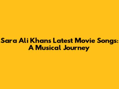 Sara Ali Khan's Latest Movie Songs: A Musical Journey