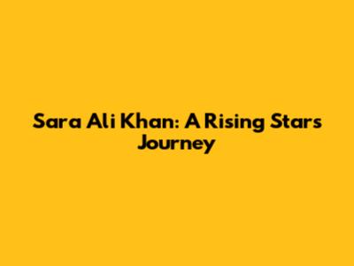 Sara Ali Khan: A Rising Star's Journey