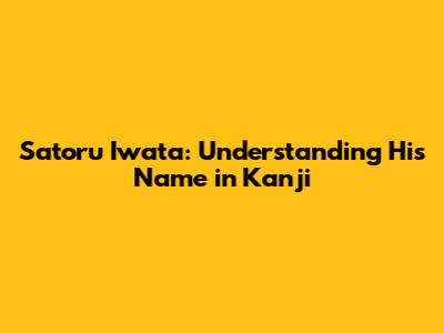 Satoru Iwata: Understanding His Name in Kanji