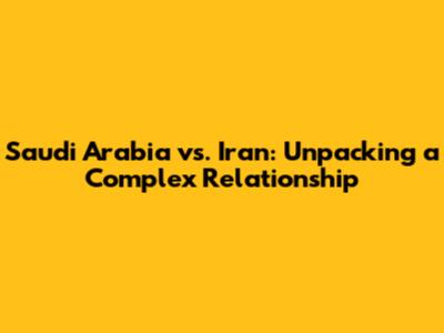 Saudi Arabia vs. Iran: Unpacking a Complex Relationship