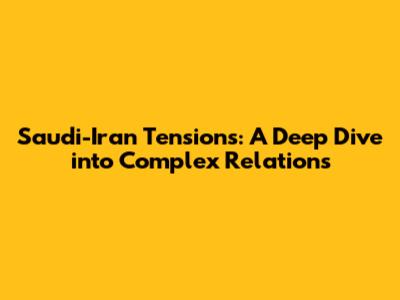 Saudi-Iran Tensions: A Deep Dive into Complex Relations