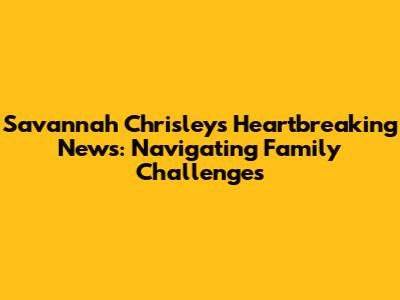 Savannah Chrisley's Heartbreaking News: Navigating Family Challenges
