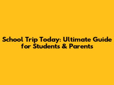 School Trip Today: Ultimate Guide for Students & Parents
