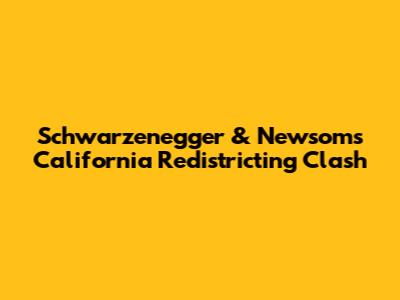 Schwarzenegger & Newsom's California Redistricting Clash