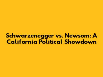 Schwarzenegger vs. Newsom: A California Political Showdown