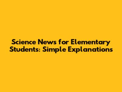 Science News for Elementary Students: Simple Explanations