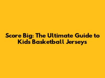 Score Big: The Ultimate Guide to Kids' Basketball Jerseys