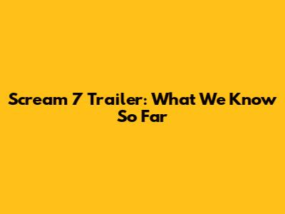 Scream 7 Trailer: What We Know So Far