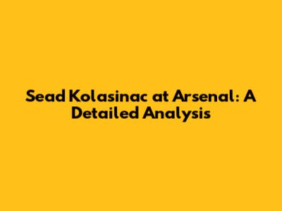 Sead Kolasinac at Arsenal: A Detailed Analysis