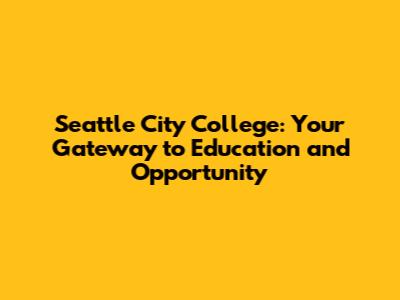 Seattle City College: Your Gateway to Education and Opportunity