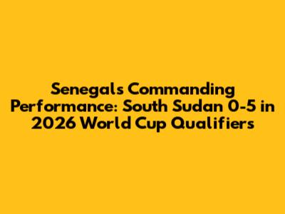 Senegal's Commanding Performance: South Sudan 0-5 in 2026 World Cup Qualifiers