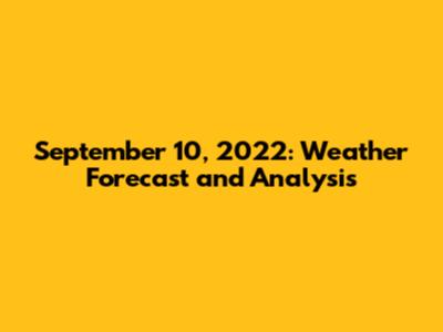 September 10, 2022: Weather Forecast and Analysis