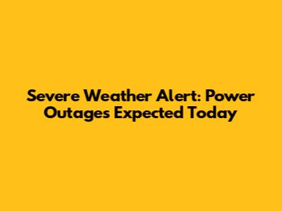 Severe Weather Alert: Power Outages Expected Today