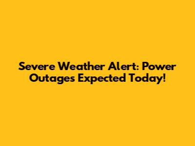 Severe Weather Alert: Power Outages Expected Today!