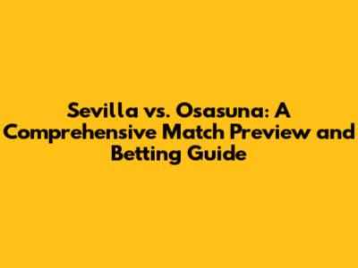 Sevilla vs. Osasuna: A Comprehensive Match Preview and Betting Guide