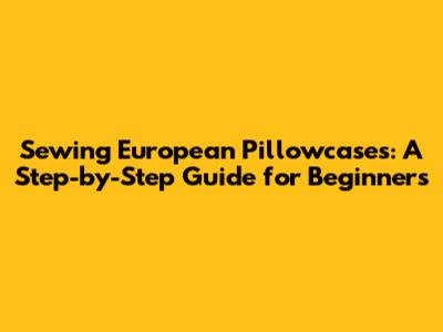 Sewing European Pillowcases: A Step-by-Step Guide for Beginners