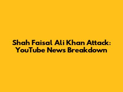 Shah Faisal Ali Khan Attack: YouTube News Breakdown