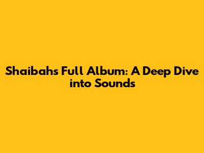 Shaibah's Full Album: A Deep Dive into Sounds