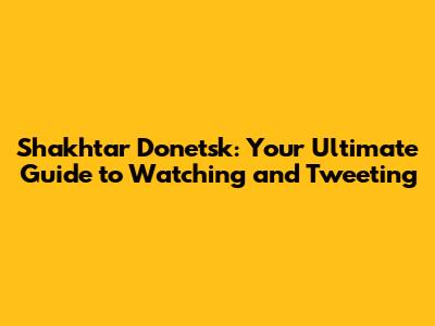 Shakhtar Donetsk: Your Ultimate Guide to Watching and Tweeting