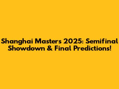 Shanghai Masters 2025: Semifinal Showdown & Final Predictions!