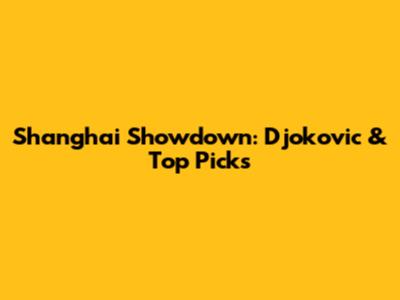 Shanghai Showdown: Djokovic & Top Picks