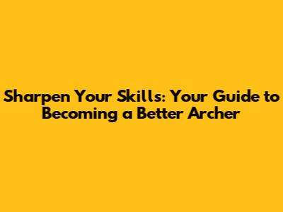 Sharpen Your Skills: Your Guide to Becoming a Better Archer