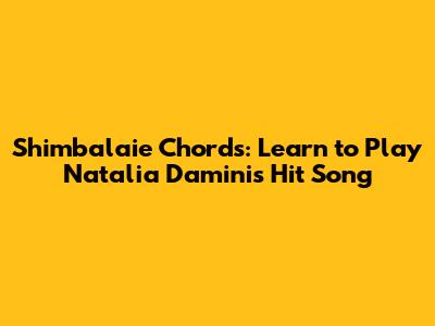 Shimbalaie Chords: Learn to Play Natalia Damini's Hit Song