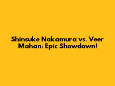 Shinsuke Nakamura vs. Veer Mahan: Epic Showdown!