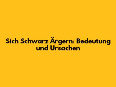 Sich Schwarz Ärgern: Bedeutung und Ursachen