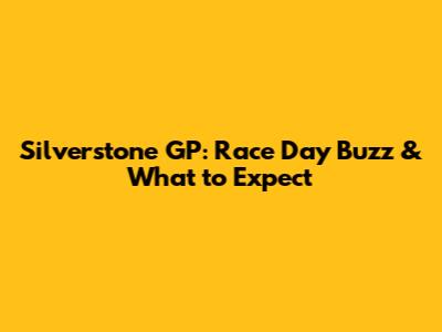 Silverstone GP: Race Day Buzz & What to Expect
