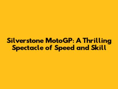 Silverstone MotoGP: A Thrilling Spectacle of Speed and Skill