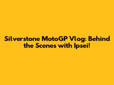 Silverstone MotoGP Vlog: Behind the Scenes with Ipsei!