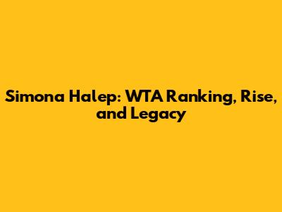 Simona Halep: WTA Ranking, Rise, and Legacy
