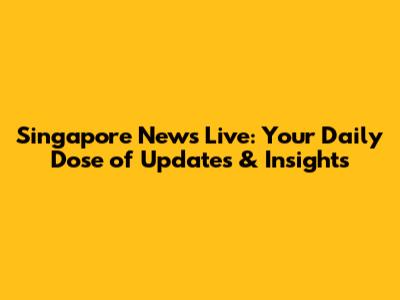 Singapore News Live: Your Daily Dose of Updates & Insights