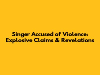 Singer Accused of Violence: Explosive Claims & Revelations
