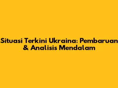 Situasi Terkini Ukraina: Pembaruan & Analisis Mendalam