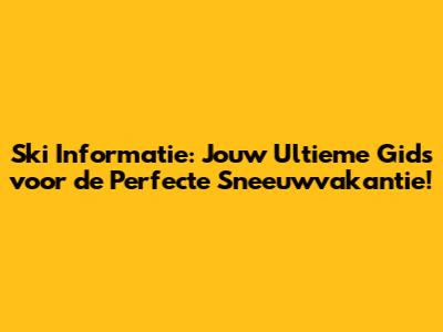 Ski Informatie: Jouw Ultieme Gids voor de Perfecte Sneeuwvakantie!