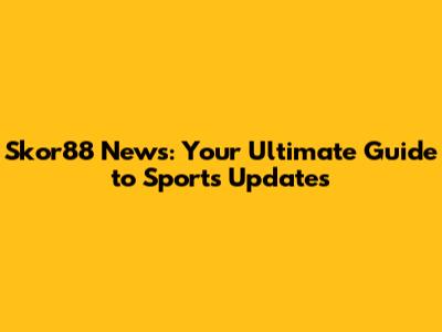 Skor88 News: Your Ultimate Guide to Sports Updates