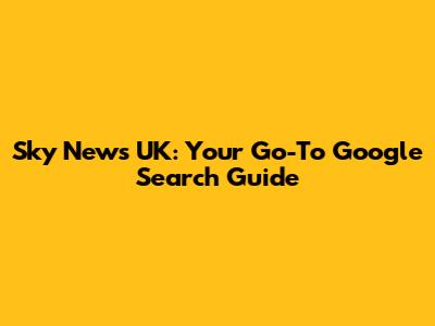 Sky News UK: Your Go-To Google Search Guide