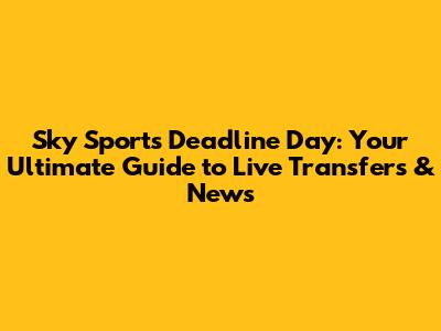 Sky Sports Deadline Day: Your Ultimate Guide to Live Transfers & News