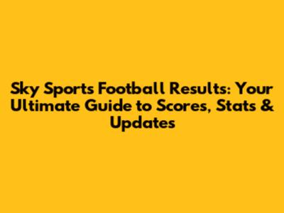 Sky Sports Football Results: Your Ultimate Guide to Scores, Stats & Updates
