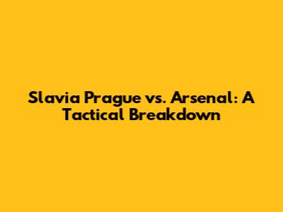 Slavia Prague vs. Arsenal: A Tactical Breakdown