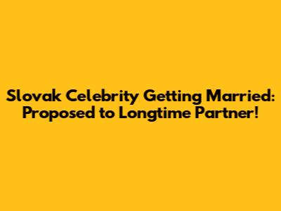 Slovak Celebrity Getting Married: Proposed to Longtime Partner!
